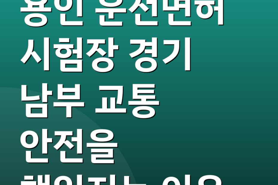 용인 운전면허 시험장 경기 남부 교통 안전을 책임지는 이유