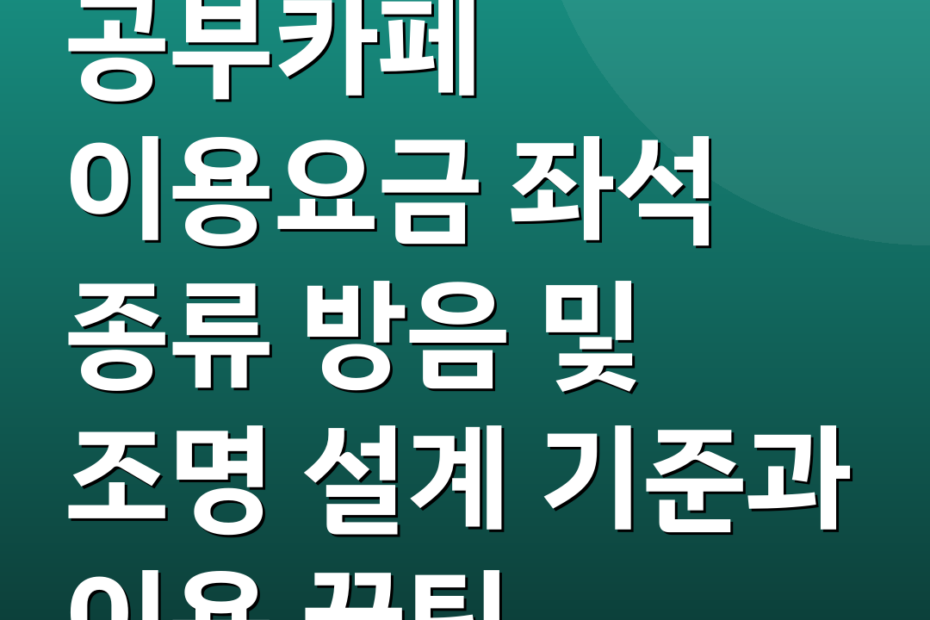 공부카페 이용요금 좌석 종류 방음 및 조명 설계 기준과 이용 꿀팁
