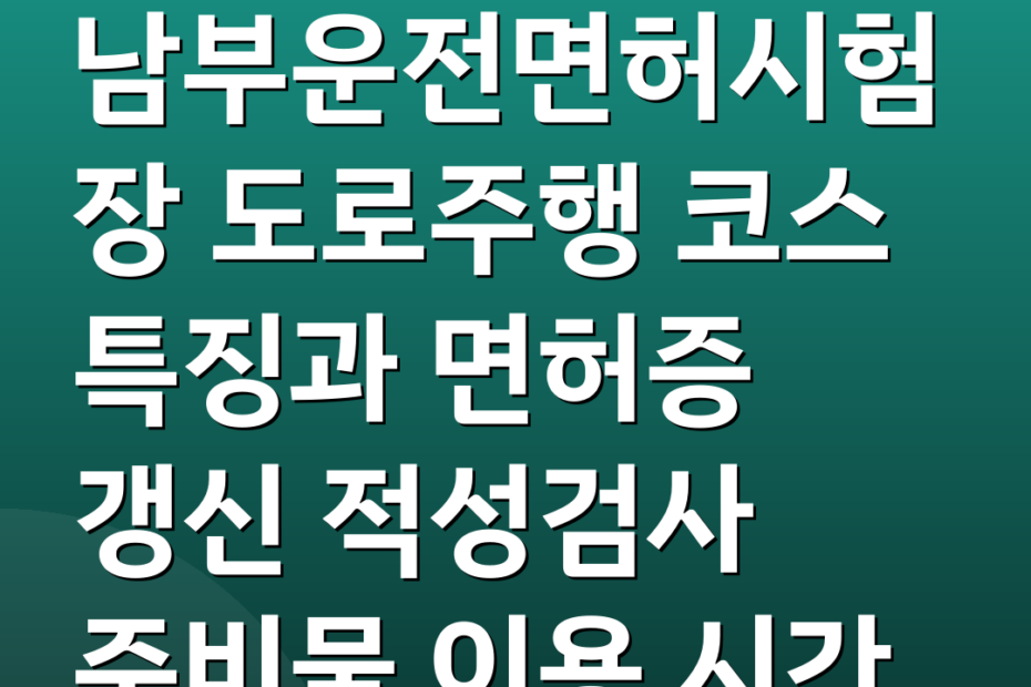 남부운전면허시험장 도로주행 코스 특징과 면허증 갱신 적성검사 준비물 이용 시간