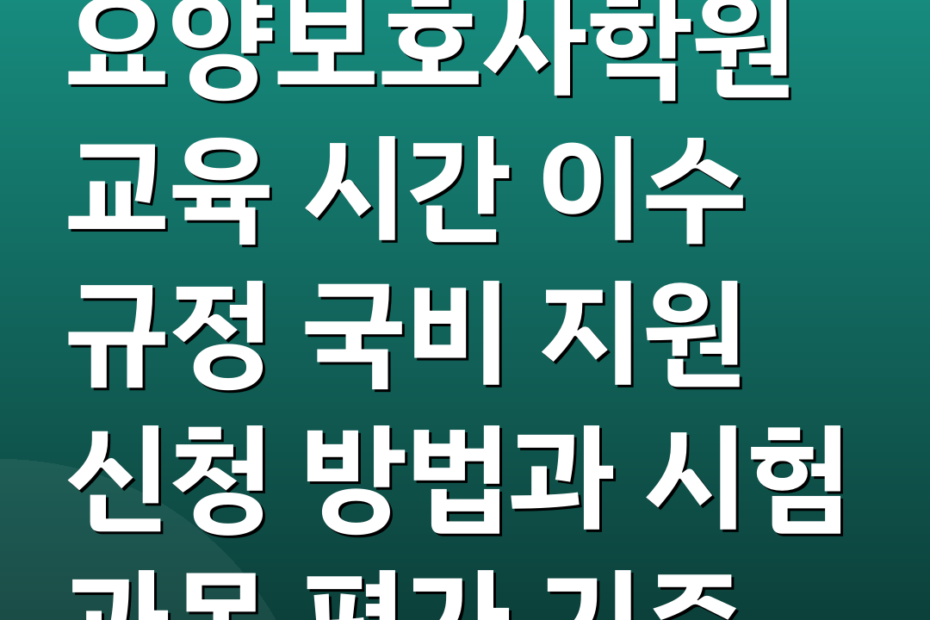 요양보호사학원 교육 시간 이수 규정 국비 지원 신청 방법과 시험 과목 평가 기준