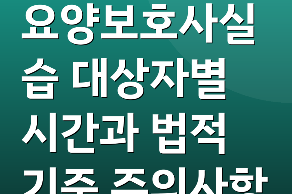 요양보호사실습 대상자별 시간과 법적 기준 주의사항