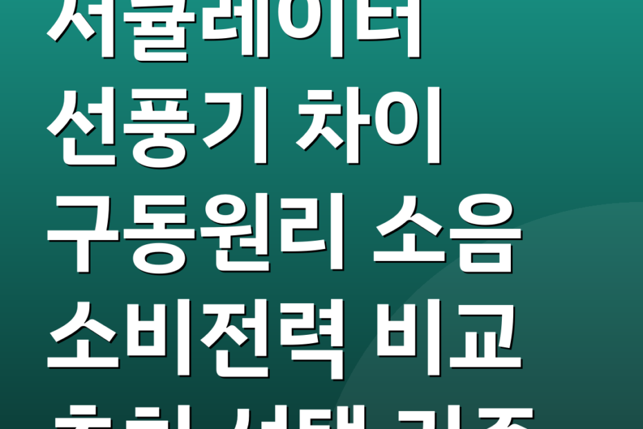 서큘레이터 선풍기 차이 구동원리 소음 소비전력 비교 추천 선택 기준