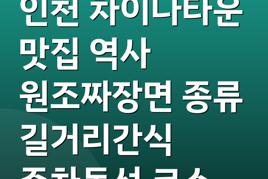 인천 차이나타운 맛집 역사 원조짜장면 종류 길거리간식 주차동선 코스