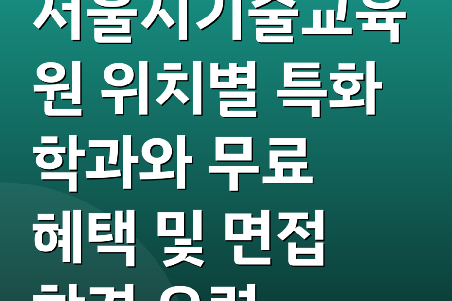 서울시기술교육원 위치별 특화 학과와 무료 혜택 및 면접 합격 요령