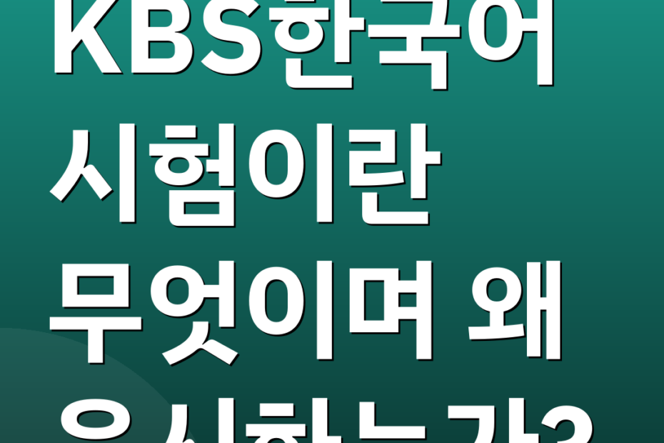 KBS한국어시험이란 무엇이며 왜 응시하는가?