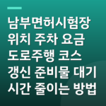 남부면허시험장 위치 주차 요금 도로주행 코스 갱신 준비물 대기 시간 줄이는 방법