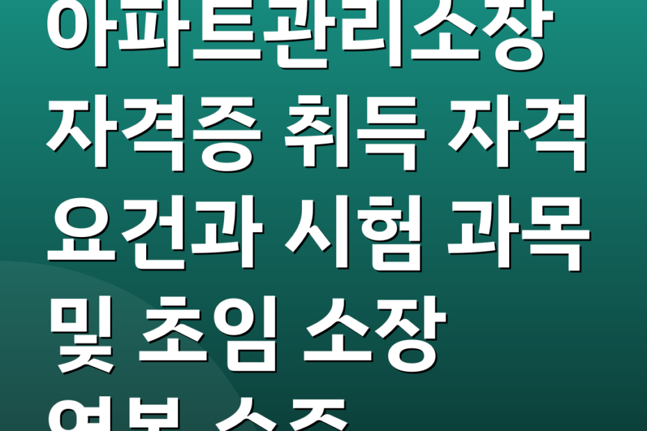 아파트관리소장자격증 취득 자격 요건과 시험 과목 및 초임 소장 연봉 수준
