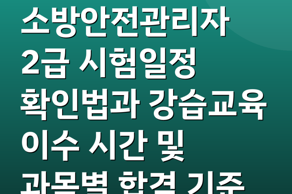 소방안전관리자 2급 시험일정 확인법과 강습교육 이수 시간 및 과목별 합격 기준