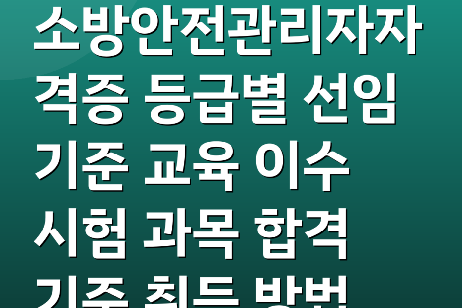 소방안전관리자자격증 등급별 선임 기준 교육 이수 시험 과목 합격 기준 취득 방법