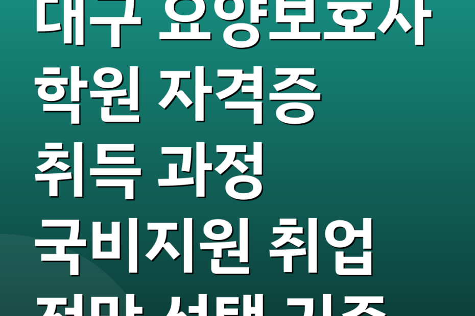 대구 요양보호사 학원 자격증 취득 과정 국비지원 취업 전망 선택 기준