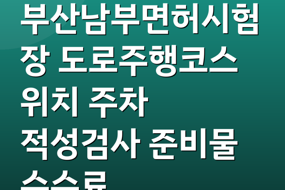 부산남부면허시험장 도로주행코스 위치 주차 적성검사 준비물 수수료