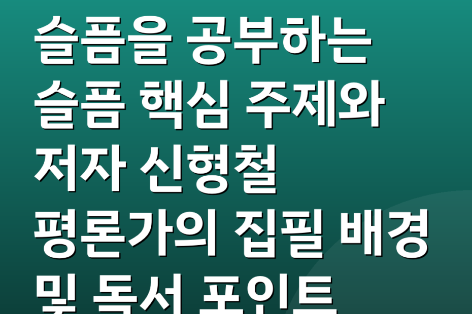 슬픔을 공부하는 슬픔 핵심 주제와 저자 신형철 평론가의 집필 배경 및 독서 포인트