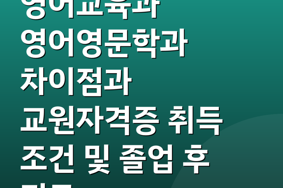영어교육과 영어영문학과 차이점과 교원자격증 취득 조건 및 졸업 후 진로