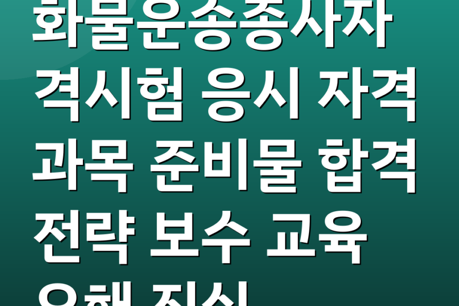 화물운송종사자격시험 응시 자격 과목 준비물 합격 전략 보수 교육 오해 진실