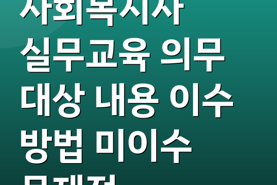 사회복지사 실무교육 의무 대상 내용 이수 방법 미이수 문제점