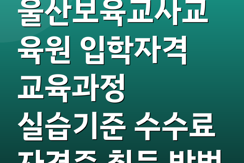 울산보육교사교육원 입학자격 교육과정 실습기준 수수료 자격증 취득 방법