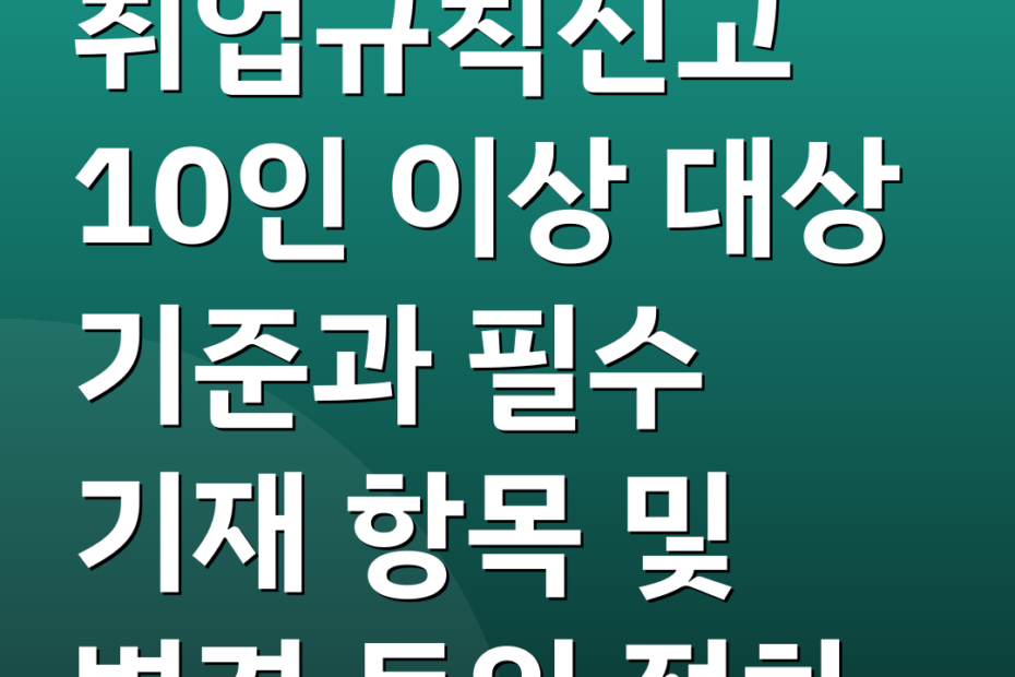 취업규칙신고 10인 이상 대상 기준과 필수 기재 항목 및 변경 동의 절차