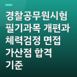 경찰공무원시험 필기과목 개편과 체력검정 면접 가산점 합격 기준