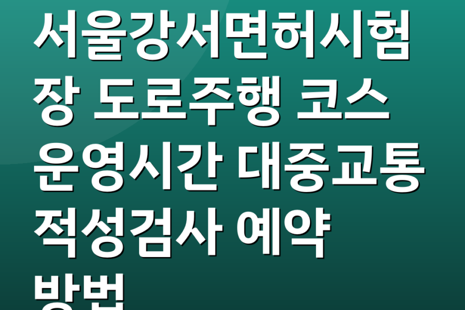 서울강서면허시험장 도로주행 코스 운영시간 대중교통 적성검사 예약 방법