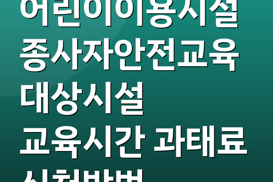 어린이이용시설종사자안전교육 대상시설 교육시간 과태료 신청방법